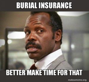 Burial insurance better make time for that