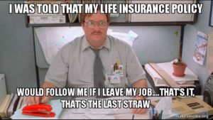 I was that my life insurance policy would follow me if I leave my job... That's it. That's the last straw.