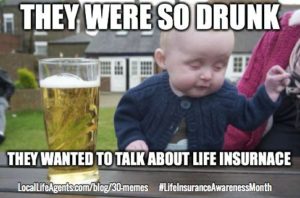 They were so drunk, they wanted to talk about life insurance.