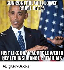 Gun control will lower crime rates. Just like Obomacare lowered health insurance premiums.