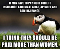 If men have to pay more for life insurance, a drink at a bar, apparel, and car insurance. I think they should be paid more than women.