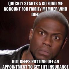 Quickly starts a go fund me account for family member who died, but keeps putting off an appointment to get life insurance