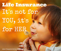 Life insurance it's not for you, it's for her