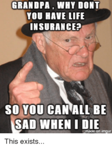 Grandpa, why don't you have life insurance? So you can all be sad when I die.