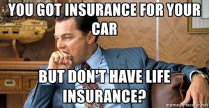 You got insurance for your car but don't have life insurance?
