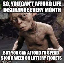 So, you can't afford afford life insurance every month but you can afford to spend $100 a week on lottery tickets