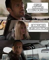 Get life insurance while you're young. I don't need life insurance