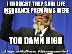 I thought they said Life Insurance premiums were too damn high