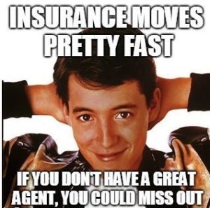 Insurance moves pretty fast if you don't have a great agent, you could miss out