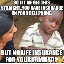 So let me get this straight.. You have insurance on your cell phone but no life insurance for your family??