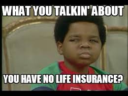 What you talkin' about you have no life insurance